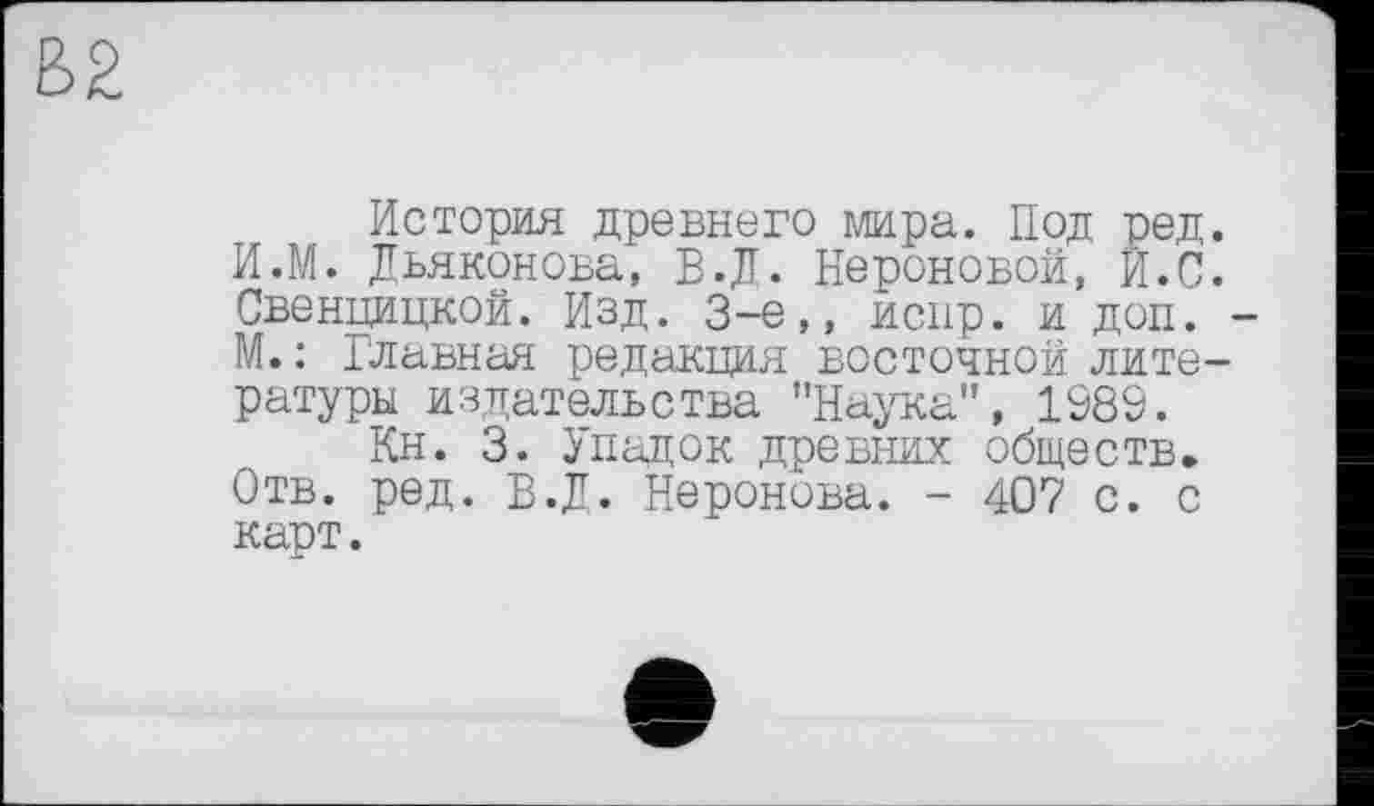 ﻿История древнего мира. Под ред. И.М. Дьяконова, В.Д. Нероновой, И.С. Свенцицкой. Изд. 3-є,, испр. и доп. -М.: Главная редакция восточной литературы издательства ’’Наука”, 1989.
Кн. 3. Упадок древних обществ. Отв. ред. В.Д. Неронова. - 407 с. с карт.